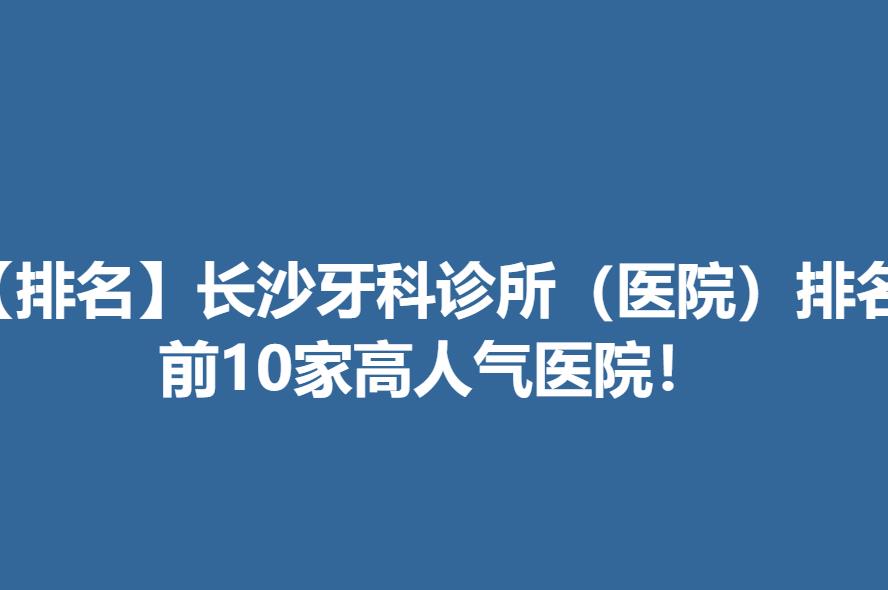 【排名】长沙牙科诊所（医院）排名，前10家高人气医院！.jpg