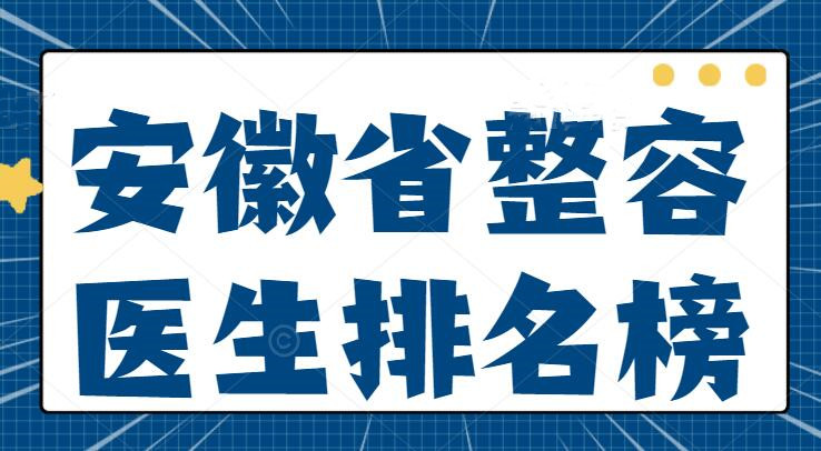 2022安徽省整容医生排名榜，何全平&申洪国&张英，口碑医生top5