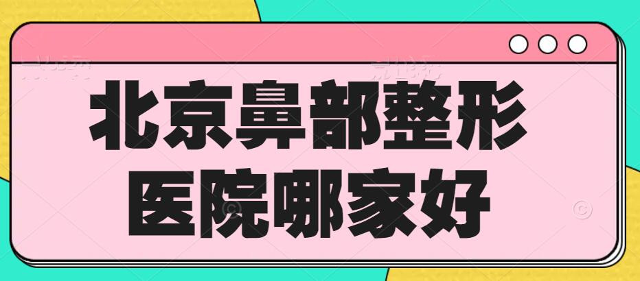 北京鼻部整形医院哪家好？排行榜揭晓：八大处&协和医院&北医三院