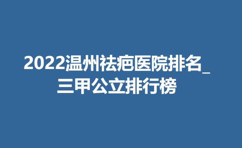 2022温州祛疤医院排名_三甲公立排行榜.jpg