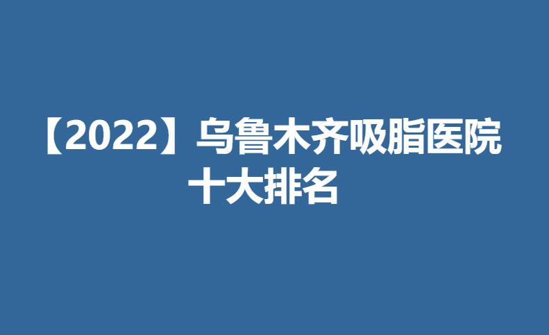 【2022】乌鲁木齐吸脂医院十大排名.jpg