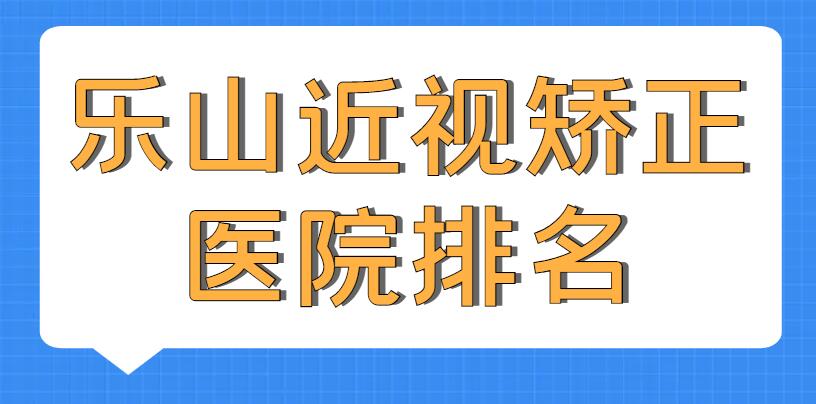 【2022】乐山近视矫正医院排名_三甲医院排行榜，近视患者福音！
