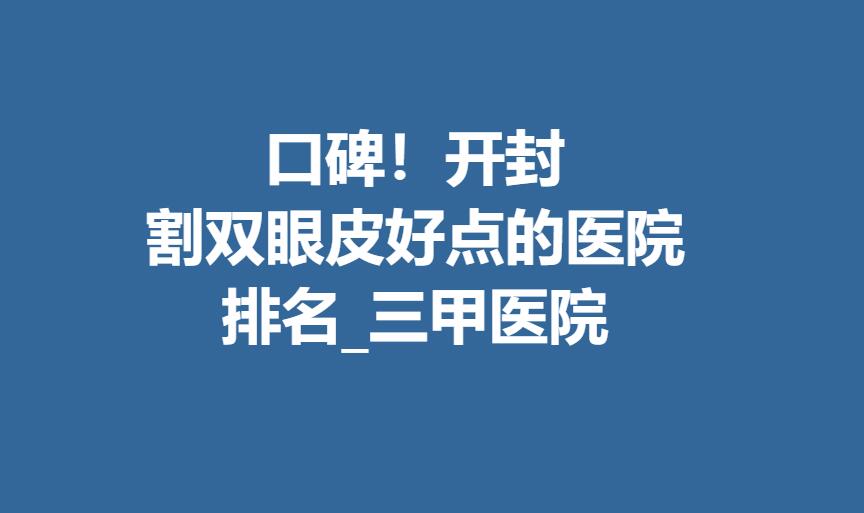 头条！开封割双眼皮好点的医院排名_三甲医院，建议人手一份！