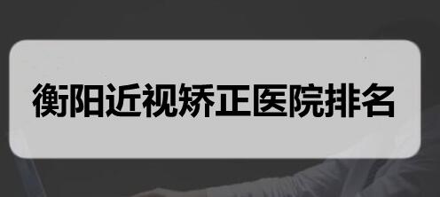 【2022】衡阳近视矫正医院排名_三甲医院排行榜，中心医院、市一医院上榜
