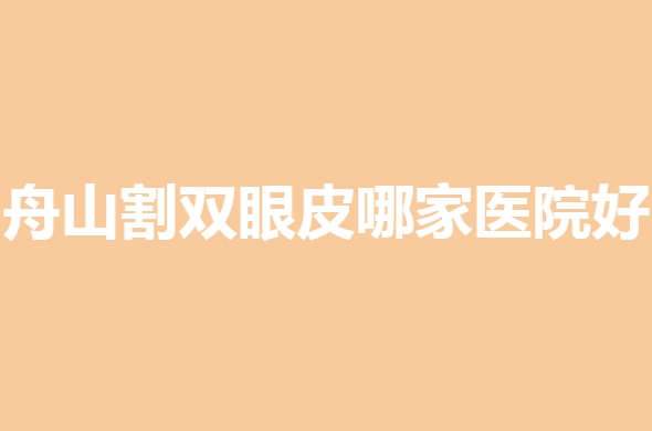 舟山割双眼皮哪家医院好？医院排名哪家实力强？