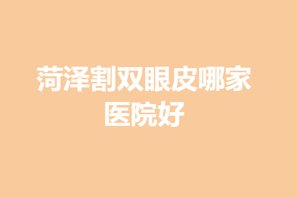 菏泽割双眼皮好的医院+价格表一览！你怎么选~