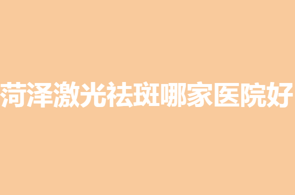 菏泽激光祛斑哪家医院好？公立、私立医院纷纷入围！