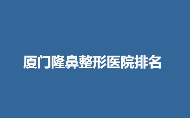 厦门隆鼻整形医院排名分享！医院实力点评+2022价格表明细