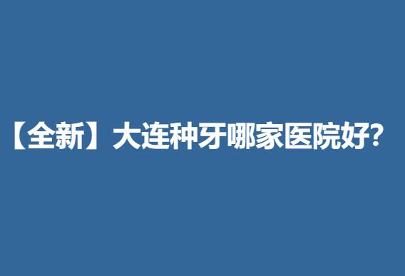 【全新】大连种牙哪家医院好？.jpg