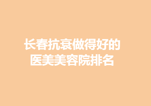 长春抗衰做得好的医美美容院排名？内附医院详情一览